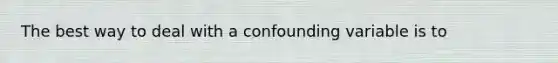 The best way to deal with a confounding variable is to