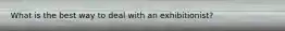What is the best way to deal with an exhibitionist?