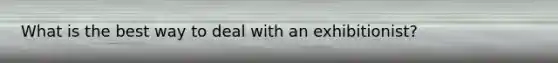 What is the best way to deal with an exhibitionist?
