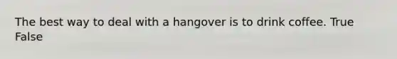 The best way to deal with a hangover is to drink coffee. True False