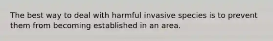 The best way to deal with harmful invasive species is to prevent them from becoming established in an area.