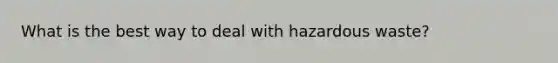 What is the best way to deal with hazardous waste?