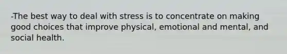 -The best way to deal with stress is to concentrate on making good choices that improve physical, emotional and mental, and social health.