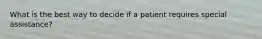 What is the best way to decide if a patient requires special assistance?