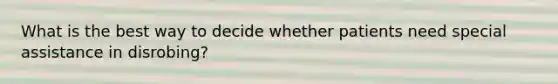 What is the best way to decide whether patients need special assistance in disrobing?