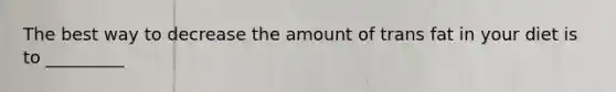 The best way to decrease the amount of trans fat in your diet is to _________