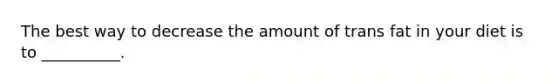 The best way to decrease the amount of trans fat in your diet is to __________.