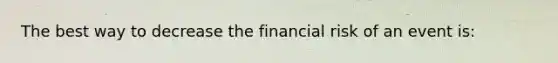 The best way to decrease the financial risk of an event is: