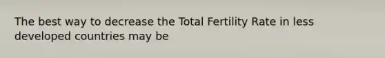 The best way to decrease the Total Fertility Rate in less developed countries may be