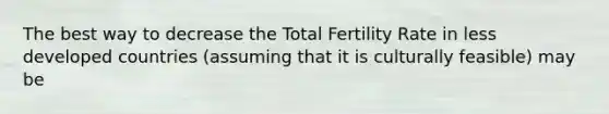 The best way to decrease the Total Fertility Rate in less developed countries (assuming that it is culturally feasible) may be