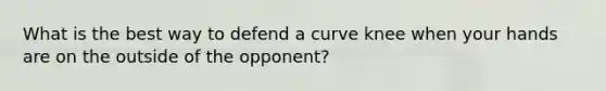 What is the best way to defend a curve knee when your hands are on the outside of the opponent?