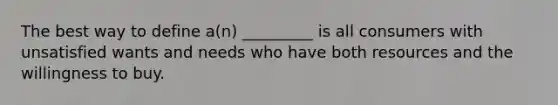The best way to define a(n) _________ is all consumers with unsatisfied wants and needs who have both resources and the willingness to buy.