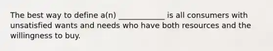 The best way to define a(n) ____________ is all consumers with unsatisfied wants and needs who have both resources and the willingness to buy.