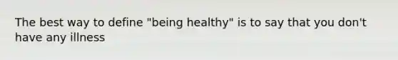 The best way to define "being healthy" is to say that you don't have any illness