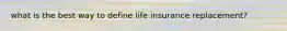 what is the best way to define life insurance replacement?