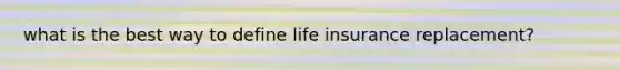 what is the best way to define life insurance replacement?