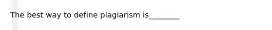 The best way to define plagiarism is________