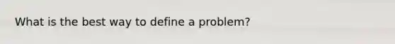 What is the best way to define a problem?