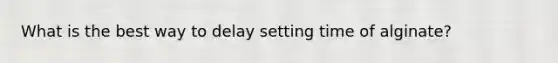 What is the best way to delay setting time of alginate?