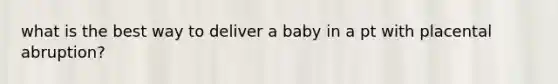 what is the best way to deliver a baby in a pt with placental abruption?