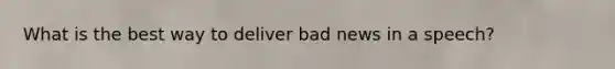 What is the best way to deliver bad news in a speech?