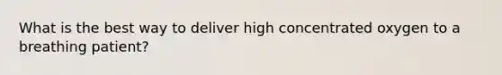 What is the best way to deliver high concentrated oxygen to a breathing patient?