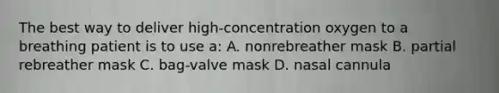 The best way to deliver high-concentration oxygen to a breathing patient is to use a: A. nonrebreather mask B. partial rebreather mask C. bag-valve mask D. nasal cannula