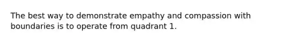 The best way to demonstrate empathy and compassion with boundaries is to operate from quadrant 1.