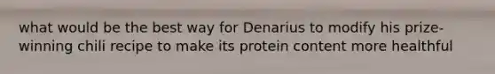 what would be the best way for Denarius to modify his prize-winning chili recipe to make its protein content more healthful