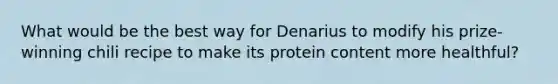 What would be the best way for Denarius to modify his prize-winning chili recipe to make its protein content more healthful?