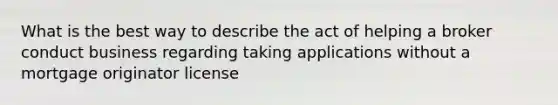 What is the best way to describe the act of helping a broker conduct business regarding taking applications without a mortgage originator license