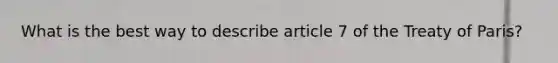 What is the best way to describe article 7 of the Treaty of Paris?