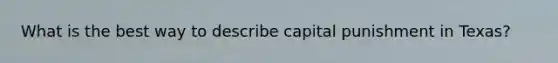 What is the best way to describe capital punishment in Texas?