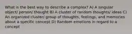 What is the best way to describe a complex? A) A singular object/ person/ thought B) A cluster of random thoughts/ ideas C) An organized cluster/ group of thoughts, feelings, and memories about a specific concept D) Random emotions in regard to a concept