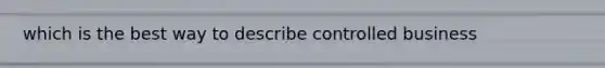 which is the best way to describe controlled business