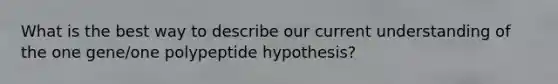 What is the best way to describe our current understanding of the one gene/one polypeptide hypothesis?