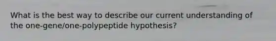 What is the best way to describe our current understanding of the one-gene/one-polypeptide hypothesis?