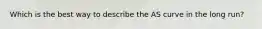 Which is the best way to describe the AS curve in the long run?