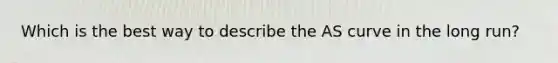 Which is the best way to describe the AS curve in the long run?