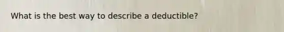 What is the best way to describe a deductible?