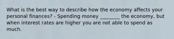 What is the best way to describe how the economy affects your personal finances? - Spending money ________ the economy, but when interest rates are higher you are not able to spend as much.