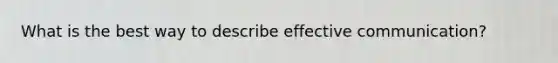 What is the best way to describe effective communication?