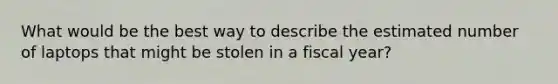 What would be the best way to describe the estimated number of laptops that might be stolen in a fiscal year?