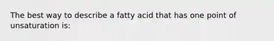 The best way to describe a fatty acid that has one point of unsaturation is: