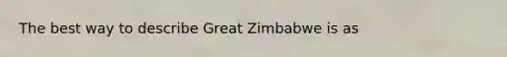 The best way to describe Great Zimbabwe is as