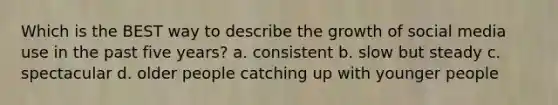 Which is the BEST way to describe the growth of social media use in the past five years? a. consistent b. slow but steady c. spectacular d. older people catching up with younger people