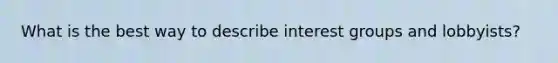 What is the best way to describe interest groups and lobbyists?