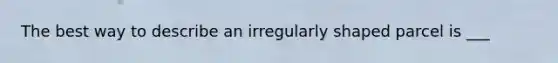 The best way to describe an irregularly shaped parcel is ___