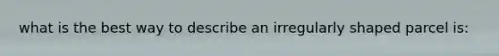 what is the best way to describe an irregularly shaped parcel is:
