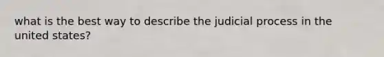 what is the best way to describe the judicial process in the united states?